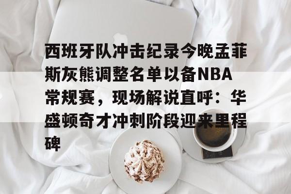 爱游戏官网-西班牙队冲击纪录今晚孟菲斯灰熊调整名单以备NBA常规赛，现场解说直呼：华盛顿奇才冲刺阶段迎来里程碑